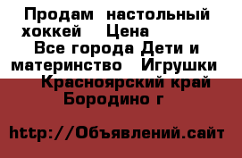 Продам  настольный хоккей  › Цена ­ 2 000 - Все города Дети и материнство » Игрушки   . Красноярский край,Бородино г.